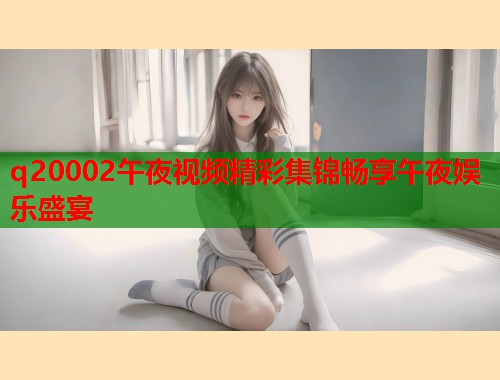 q20002午夜视频精彩集锦畅享午夜娱乐盛宴 第1张 q20002午夜视频精彩集锦畅享午夜娱乐盛宴 第1张