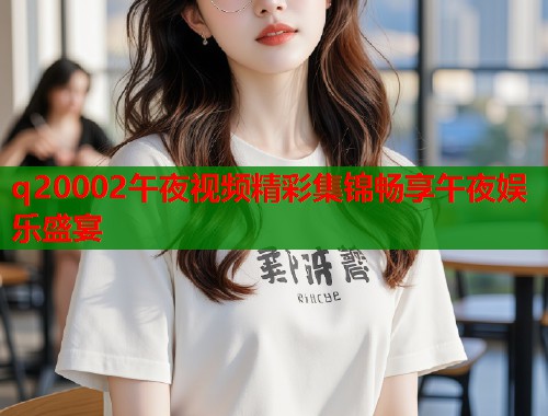 q20002午夜视频精彩集锦畅享午夜娱乐盛宴 第2张 q20002午夜视频精彩集锦畅享午夜娱乐盛宴 第2张