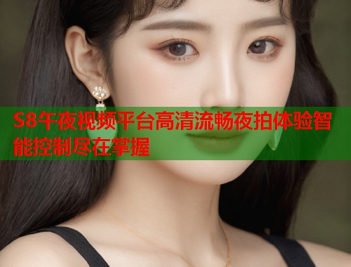 S8午夜视频平台高清流畅夜拍体验智能控制尽在掌握 第1张 S8午夜视频平台高清流畅夜拍体验智能控制尽在掌握 第1张