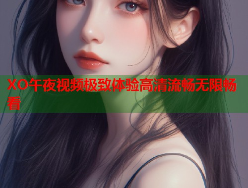 XO午夜视频极致体验高清流畅无限畅看  第2张
