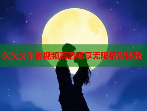 久久久午夜视频高清畅享无限精彩体验 第1张 久久久午夜视频高清畅享无限精彩体验 第1张