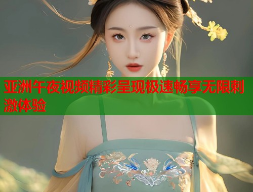 亚洲午夜视频精彩呈现极速畅享无限刺激体验 第1张 亚洲午夜视频精彩呈现极速畅享无限刺激体验 第1张