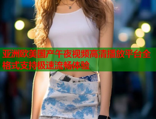 亚洲欧美国产午夜视频高清播放平台全格式支持极速流畅体验 第1张 亚洲欧美国产午夜视频高清播放平台全格式支持极速流畅体验 第1张