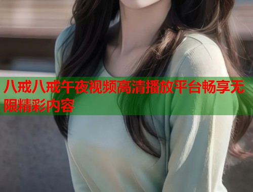 八戒八戒午夜视频高清播放平台畅享无限精彩内容 第1张 八戒八戒午夜视频高清播放平台畅享无限精彩内容 第1张