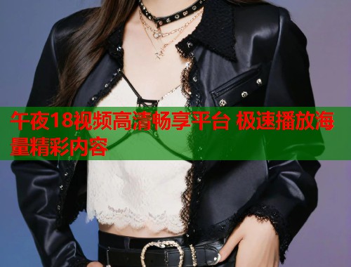 午夜18视频高清畅享平台 极速播放海量精彩内容 第1张 午夜18视频高清畅享平台 极速播放海量精彩内容 第1张