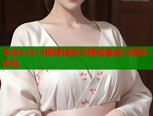 午夜67914视频精彩无限畅享高清娱乐体验  第1张