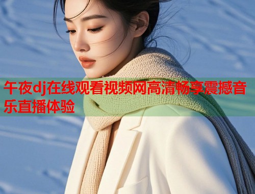 午夜dj在线观看视频网高清畅享震撼音乐直播体验 第1张 午夜dj在线观看视频网高清畅享震撼音乐直播体验 第1张