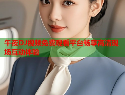 午夜DJ视频免费观看平台畅享高清现场互动体验 第2张 午夜DJ视频免费观看平台畅享高清现场互动体验 第2张