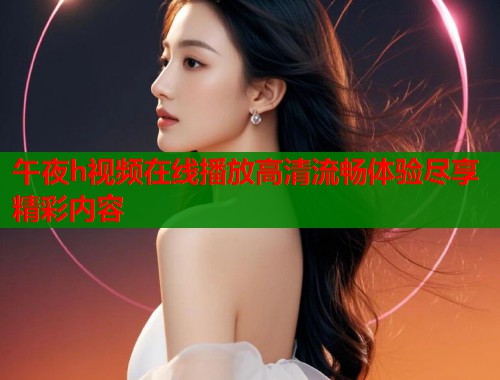 午夜h视频在线播放高清流畅体验尽享精彩内容 第1张 午夜h视频在线播放高清流畅体验尽享精彩内容 第1张
