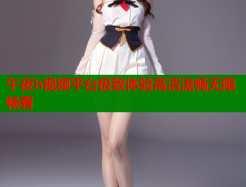 午夜h视频平台极致体验高清流畅无限畅看 第1张 午夜h视频平台极致体验高清流畅无限畅看 第1张