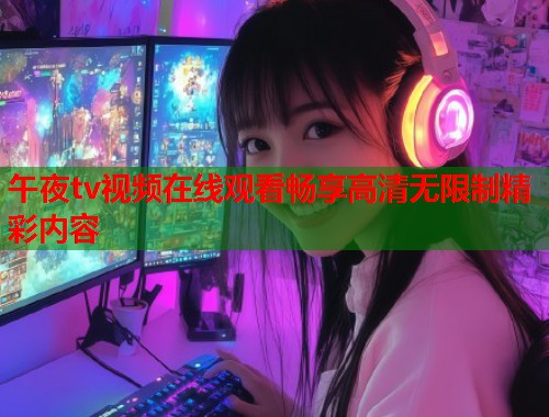 午夜tv视频在线观看畅享高清无限制精彩内容 第1张 午夜tv视频在线观看畅享高清无限制精彩内容 第1张