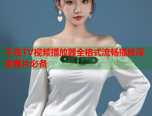 午夜TV视频播放器全格式流畅播放深夜看片必备 第1张 午夜TV视频播放器全格式流畅播放深夜看片必备 第1张