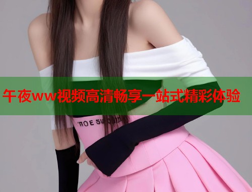 午夜ww视频高清畅享一站式精彩体验 第1张 午夜ww视频高清畅享一站式精彩体验 第1张