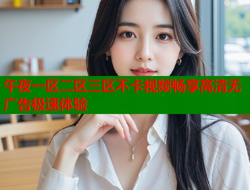 午夜一区二区三区不卡视频畅享高清无广告极速体验 第1张 午夜一区二区三区不卡视频畅享高清无广告极速体验 第1张