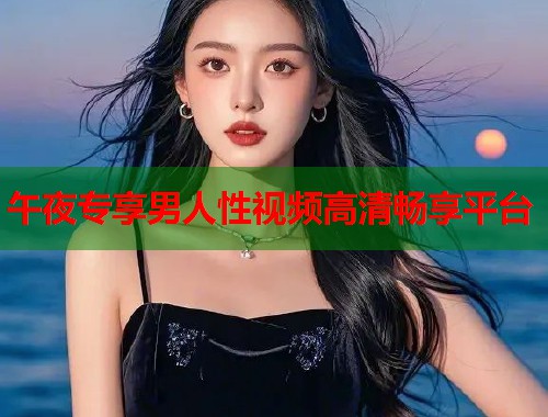 午夜专享男人性视频高清畅享平台 第1张 午夜专享男人性视频高清畅享平台 第1张