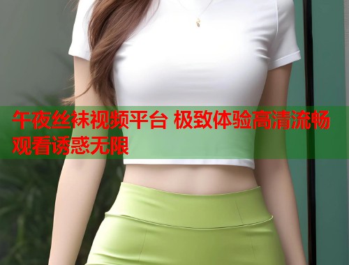 午夜丝袜视频平台 极致体验高清流畅观看诱惑无限 第1张 午夜丝袜视频平台 极致体验高清流畅观看诱惑无限 第1张