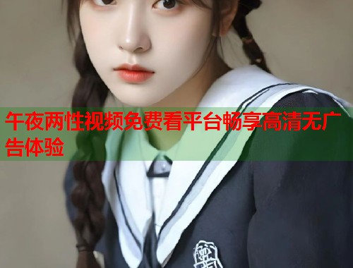 午夜两性视频免费看平台畅享高清无广告体验 第1张 午夜两性视频免费看平台畅享高清无广告体验 第1张