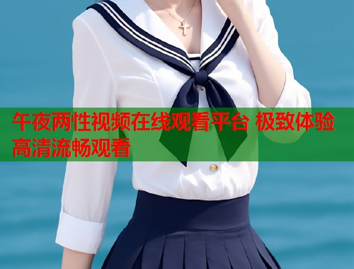 午夜两性视频在线观看平台 极致体验高清流畅观看 第1张 午夜两性视频在线观看平台 极致体验高清流畅观看 第1张