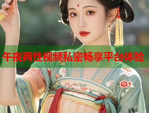 午夜两性视频私密畅享平台体验 第1张 午夜两性视频私密畅享平台体验 第1张