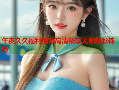午夜久久福利视频高清畅享无限精彩体验 第2张 午夜久久福利视频高清畅享无限精彩体验 第2张