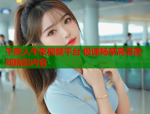 午夜人午夜视频平台 极速畅享高清夜间精彩内容 第2张 午夜人午夜视频平台 极速畅享高清夜间精彩内容 第2张