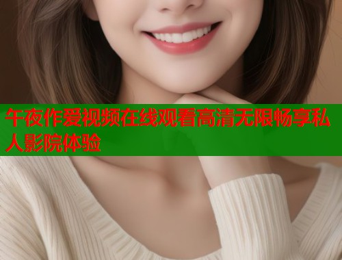 午夜作爱视频在线观看高清无限畅享私人影院体验 第1张 午夜作爱视频在线观看高清无限畅享私人影院体验 第1张