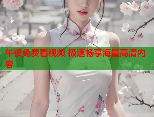 午夜免费看视频 极速畅享海量高清内容 第1张 午夜免费看视频 极速畅享海量高清内容 第1张