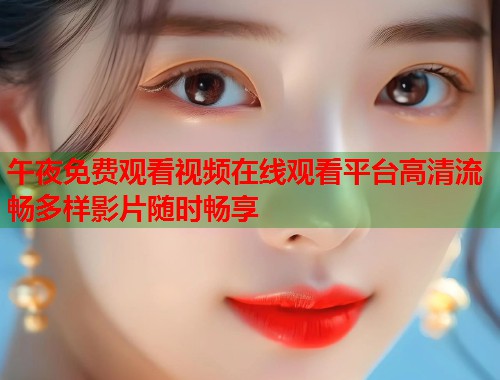 午夜免费观看视频在线观看平台高清流畅多样影片随时畅享 第1张 午夜免费观看视频在线观看平台高清流畅多样影片随时畅享 第1张