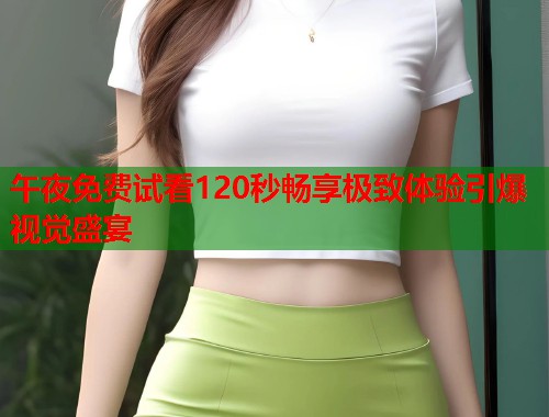 午夜免费试看120秒畅享极致体验引爆视觉盛宴 第1张 午夜免费试看120秒畅享极致体验引爆视觉盛宴 第1张