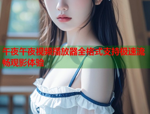 午夜午夜视频播放器全格式支持极速流畅观影体验  第1张