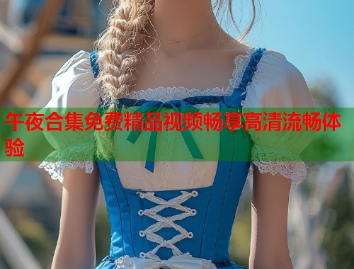 午夜合集免费精品视频畅享高清流畅体验 第1张 午夜合集免费精品视频畅享高清流畅体验 第1张