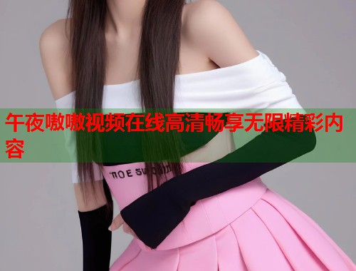 午夜嗷嗷视频在线高清畅享无限精彩内容 第2张 午夜嗷嗷视频在线高清畅享无限精彩内容 第2张