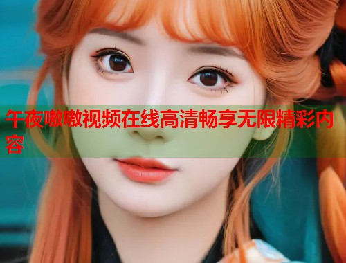 午夜嗷嗷视频在线高清畅享无限精彩内容 第1张 午夜嗷嗷视频在线高清畅享无限精彩内容 第1张