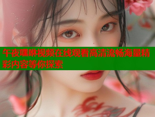 午夜嘿咻视频在线观看高清流畅海量精彩内容等你探索 第2张 午夜嘿咻视频在线观看高清流畅海量精彩内容等你探索 第2张