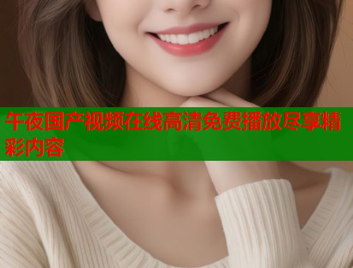 午夜国产视频在线高清免费播放尽享精彩内容 第2张 午夜国产视频在线高清免费播放尽享精彩内容 第2张