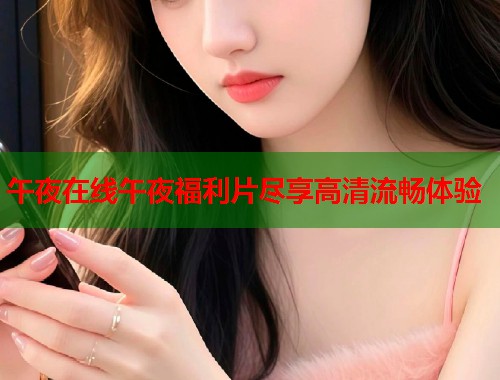 午夜在线午夜福利片尽享高清流畅体验 第1张 午夜在线午夜福利片尽享高清流畅体验 第1张