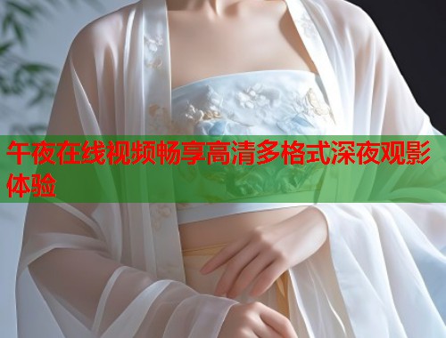 午夜在线视频畅享高清多格式深夜观影体验 第1张 午夜在线视频畅享高清多格式深夜观影体验 第1张