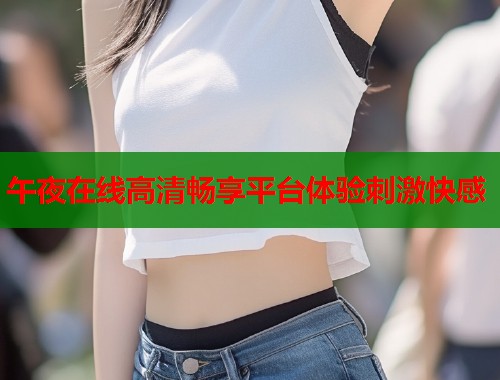 午夜在线高清畅享平台体验刺激快感 第2张 午夜在线高清畅享平台体验刺激快感 第2张