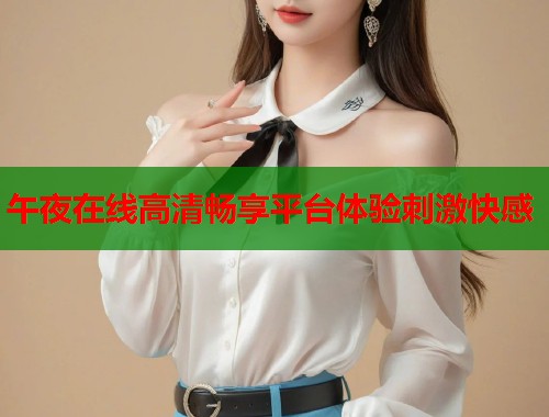 午夜在线高清畅享平台体验刺激快感 第1张 午夜在线高清畅享平台体验刺激快感 第1张
