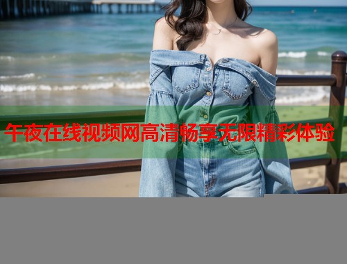 午夜在线视频网高清畅享无限精彩体验 第1张 午夜在线视频网高清畅享无限精彩体验 第1张