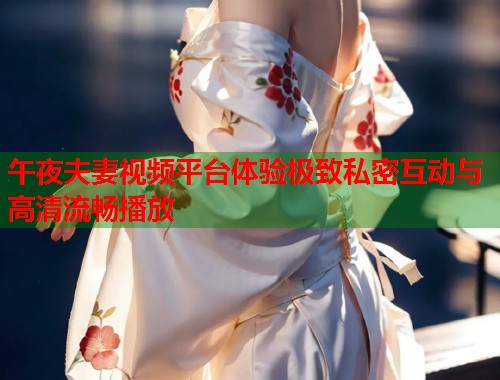 午夜夫妻视频平台体验极致私密互动与高清流畅播放  第1张