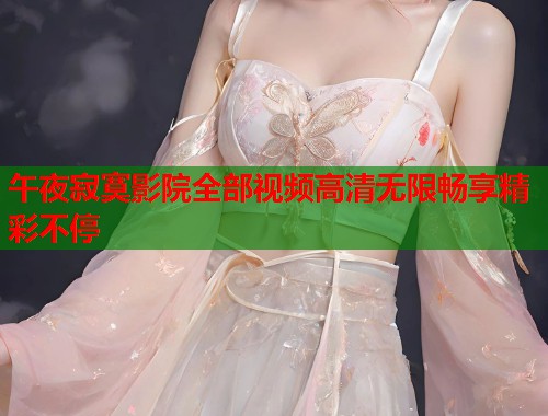 午夜寂寞影院全部视频高清无限畅享精彩不停 第1张 午夜寂寞影院全部视频高清无限畅享精彩不停 第1张