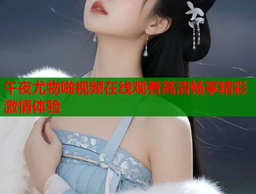 午夜尤物啪视频在线观看高清畅享精彩激情体验 第1张 午夜尤物啪视频在线观看高清畅享精彩激情体验 第1张