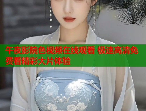 午夜影院色视频在线观看 极速高清免费看精彩大片体验 第1张 午夜影院色视频在线观看 极速高清免费看精彩大片体验 第1张