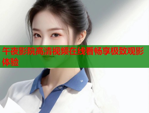 午夜影院高清视频在线看畅享极致观影体验 第1张 午夜影院高清视频在线看畅享极致观影体验 第1张