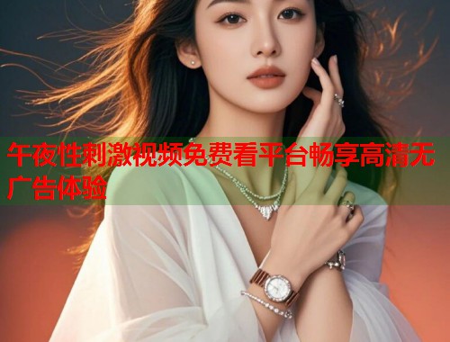 午夜性刺激视频免费看平台畅享高清无广告体验 第1张 午夜性刺激视频免费看平台畅享高清无广告体验 第1张