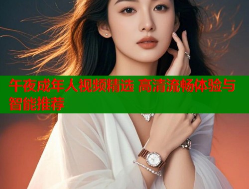 午夜成年人视频精选 高清流畅体验与智能推荐 第1张 午夜成年人视频精选 高清流畅体验与智能推荐 第1张