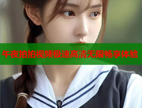 午夜拍拍视频极速高清无限畅享体验 第1张 午夜拍拍视频极速高清无限畅享体验 第1张