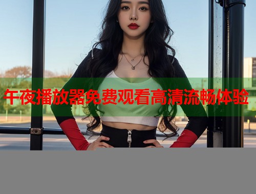 午夜播放器免费观看高清流畅体验 第1张 午夜播放器免费观看高清流畅体验 第1张