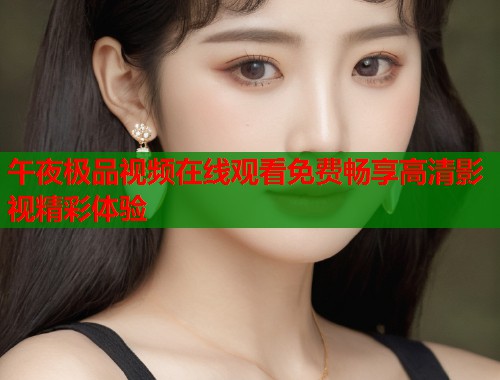 午夜极品视频在线观看免费畅享高清影视精彩体验 第1张 午夜极品视频在线观看免费畅享高清影视精彩体验 第1张